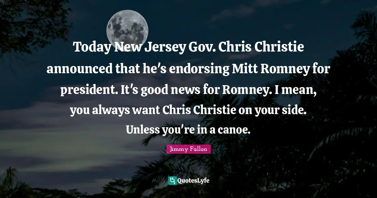 Today New Jersey Gov. Chris Christie announced that he's endorsing Mitt Romney for president. It's good news for Romney. I mean, you always want Chris Christie on your side. Unless you're in a canoe.