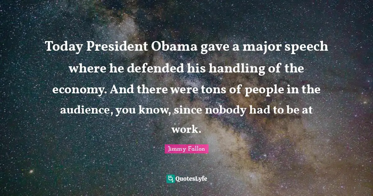 President Obama Quotes: "Today President Obama gave a major speech where he defended his handling of the economy. And there were tons of people in the audience, you know, since nobody had to be at work."