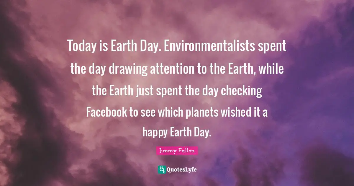 Earth Day Quotes: "Today is Earth Day. Environmentalists spent the day drawing attention to the Earth, while the Earth just spent the day checking Facebook to see which planets wished it a happy Earth Day."