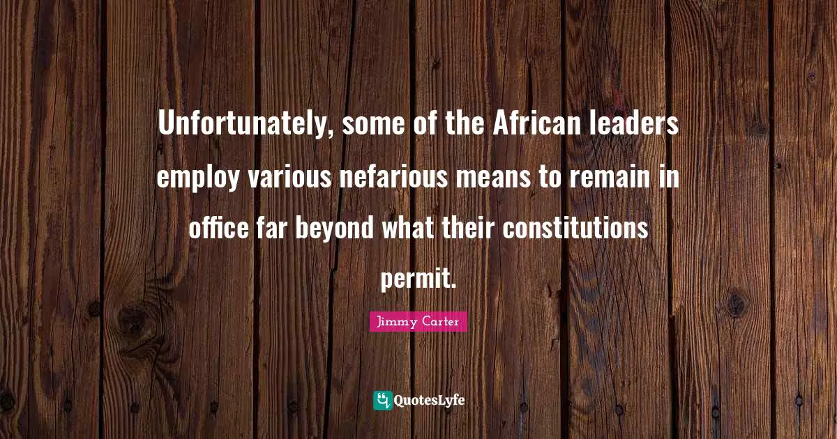 Unfortunately, some of the African leaders employ various nefarious means to remain in office far beyond what their constitutions permit.