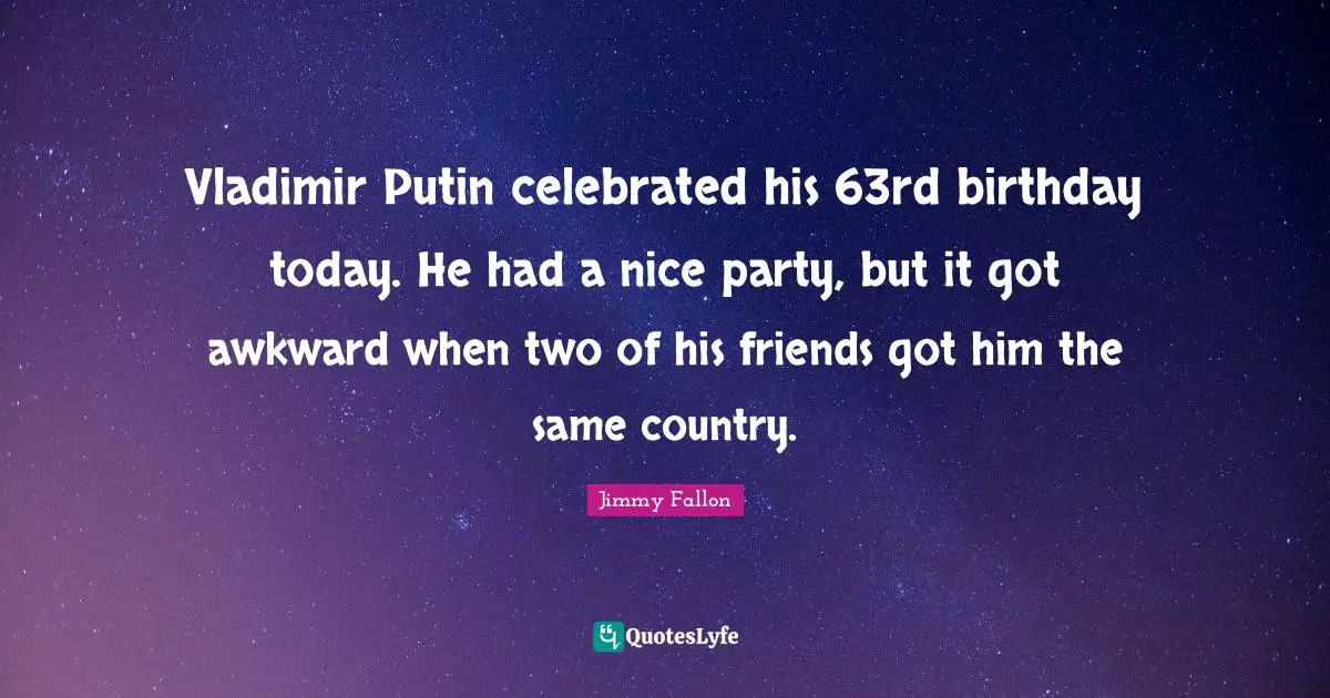 Vladimir Putin celebrated his 63rd birthday today. He had a nice party, but it got awkward when two of his friends got him the same country.