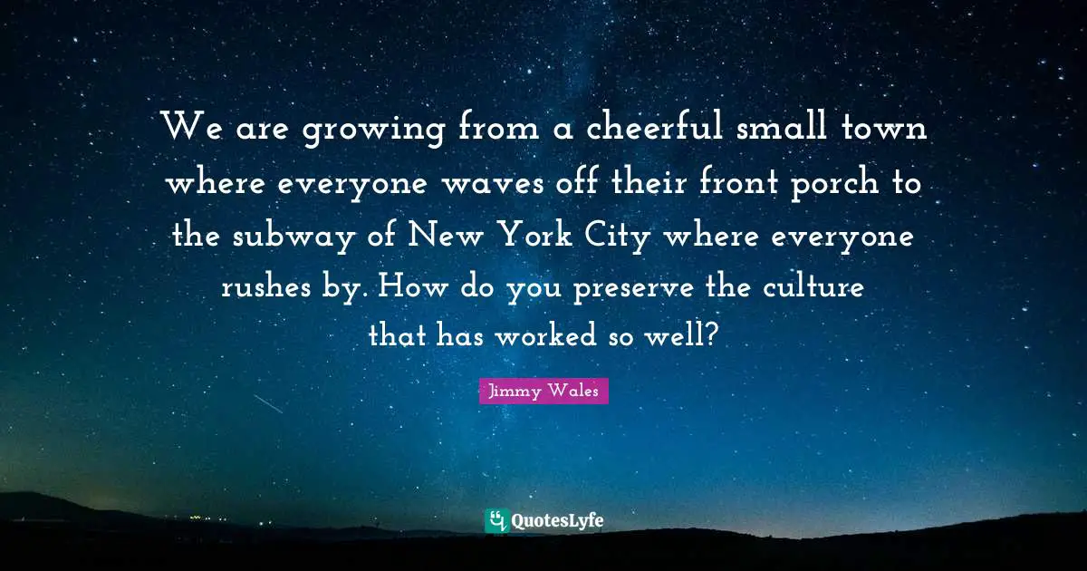 We are growing from a cheerful small town where everyone waves off their front porch to the subway of New York City where everyone rushes by. How do you preserve the culture that has worked so well?