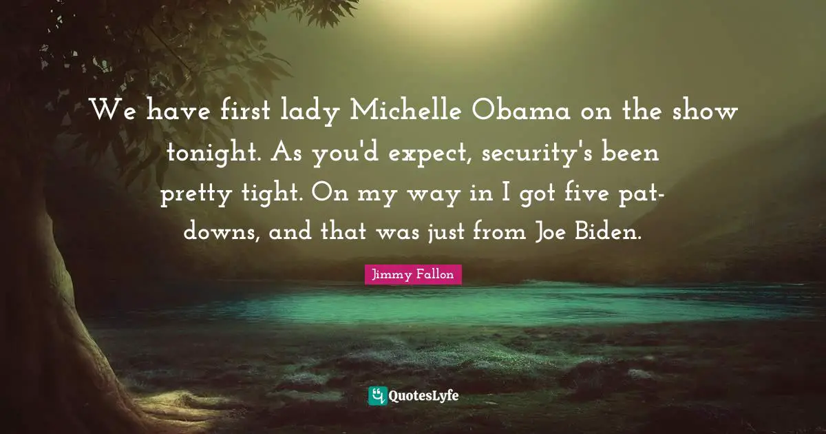 We have first lady Michelle Obama on the show tonight. As you'd expect, security's been pretty tight. On my way in I got five pat-downs, and that was just from Joe Biden.