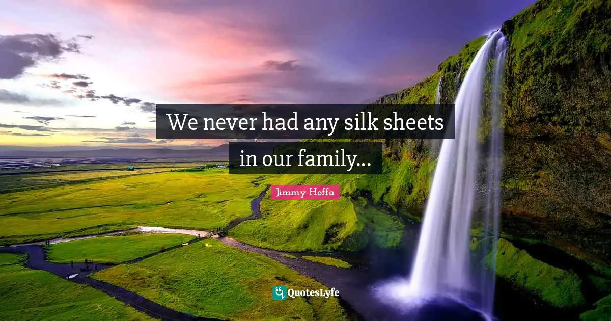 We never had any silk sheets in our family...