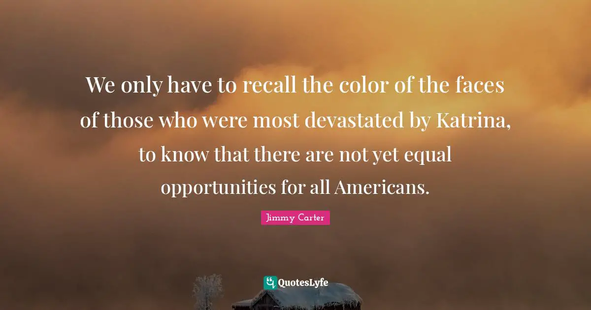 We only have to recall the color of the faces of those who were most devastated by Katrina, to know that there are not yet equal opportunities for all Americans.
