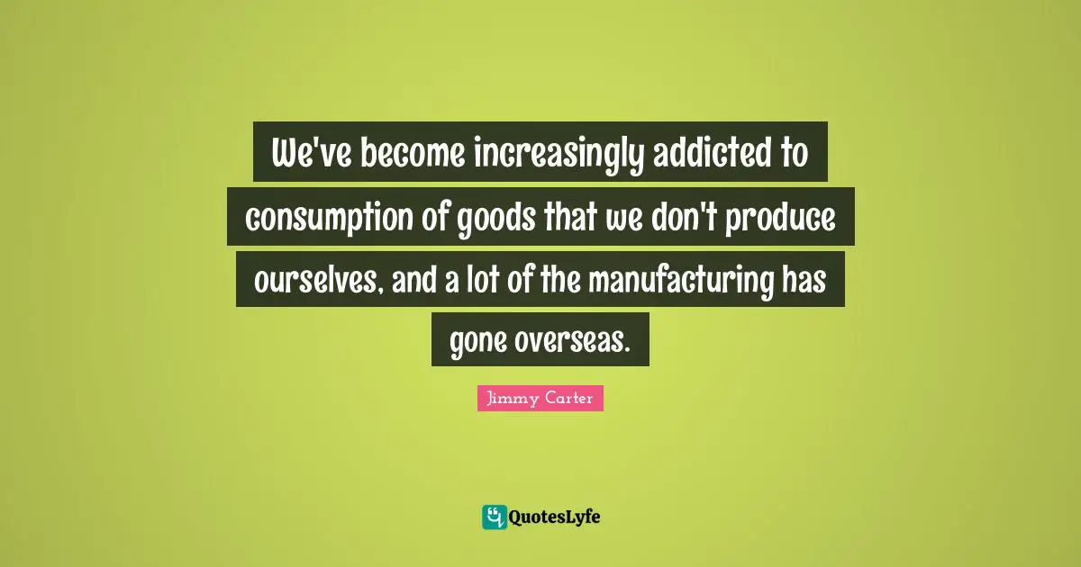 We've become increasingly addicted to consumption of goods that we don't produce ourselves, and a lot of the manufacturing has gone overseas.
