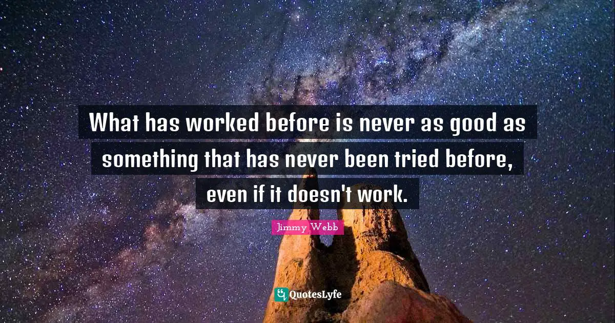 What has worked before is never as good as something that has never been tried before, even if it doesn't work.