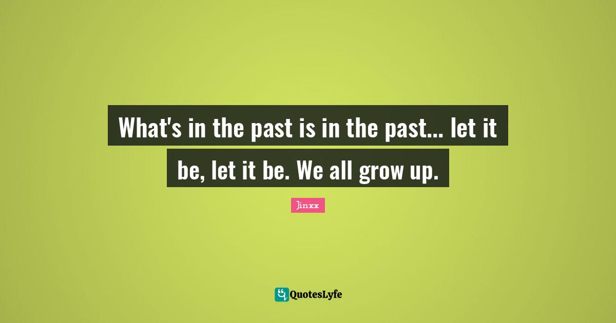 What's in the past is in the past... let it be, let it be. We all grow up.