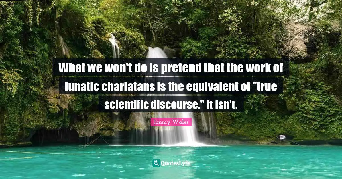 What we won't do is pretend that the work of lunatic charlatans is the equivalent of "true scientific discourse." It isn't.