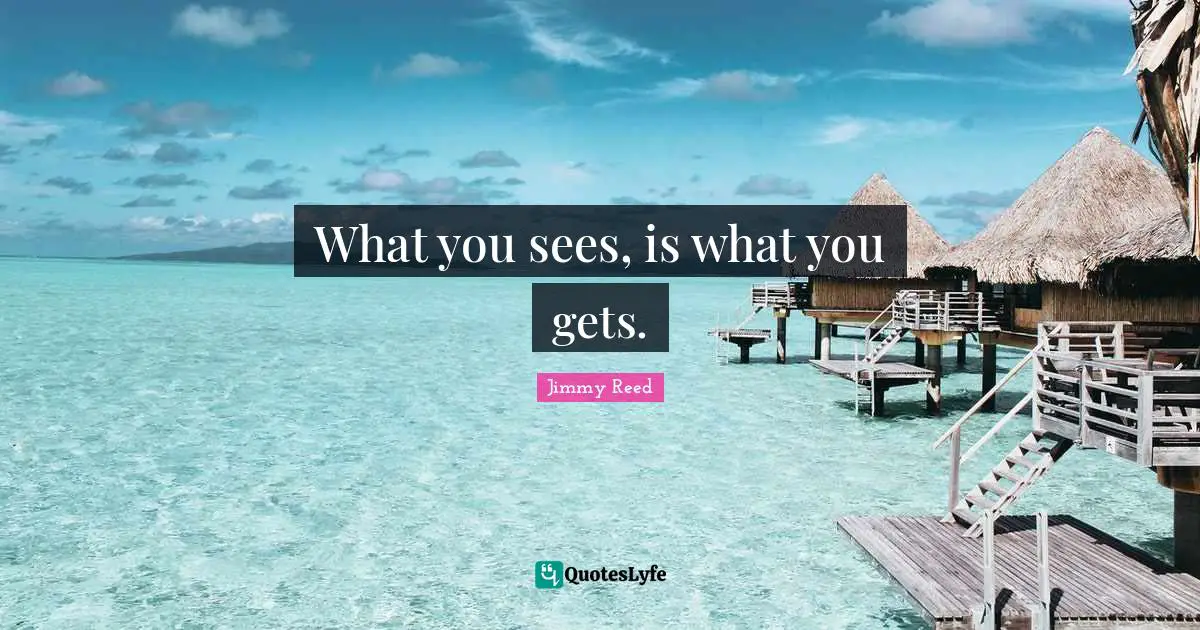 What you sees, is what you gets.