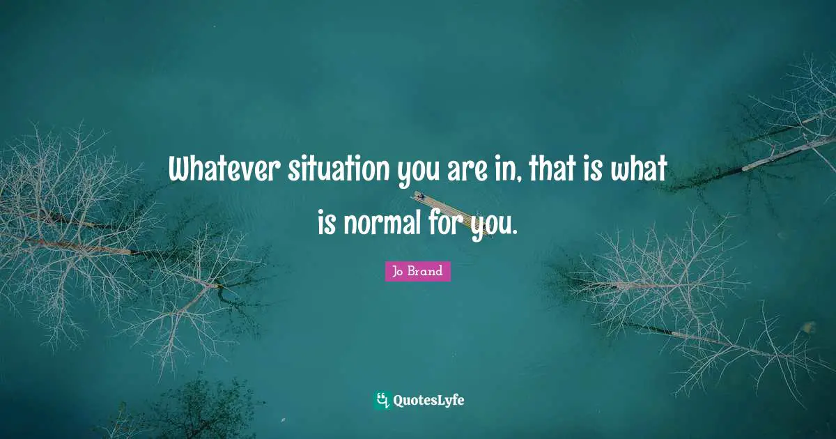 Whatever situation you are in, that is what is normal for you.