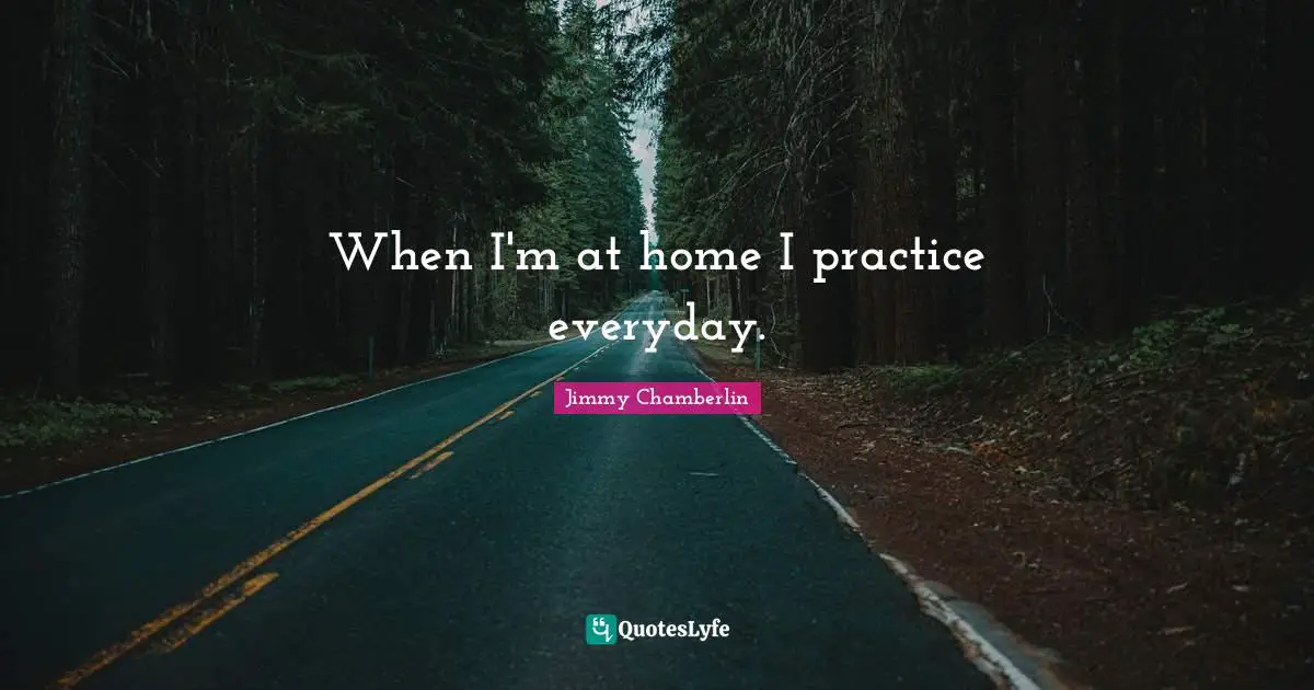 When I'm at home I practice everyday.