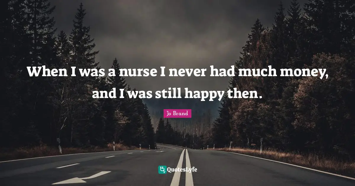 When I was a nurse I never had much money, and I was still happy then.