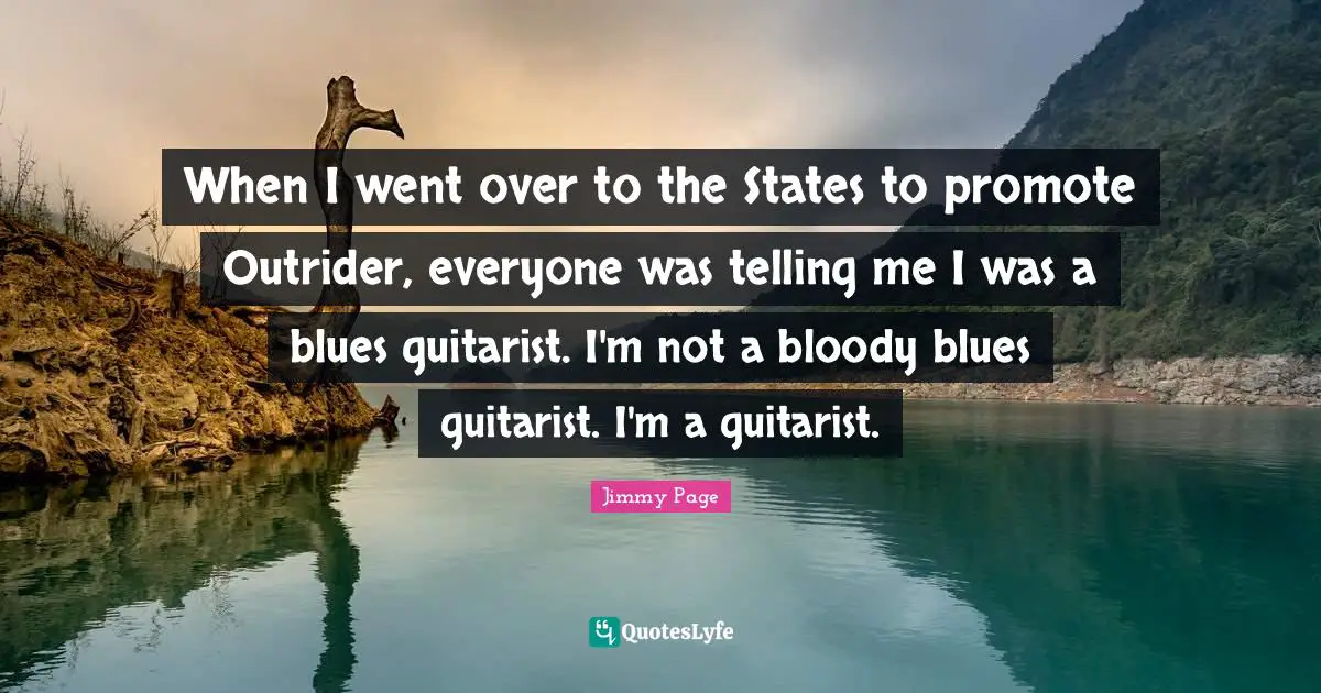 When I went over to the States to promote Outrider, everyone was telling me I was a blues guitarist. I'm not a bloody blues guitarist. I'm a guitarist.