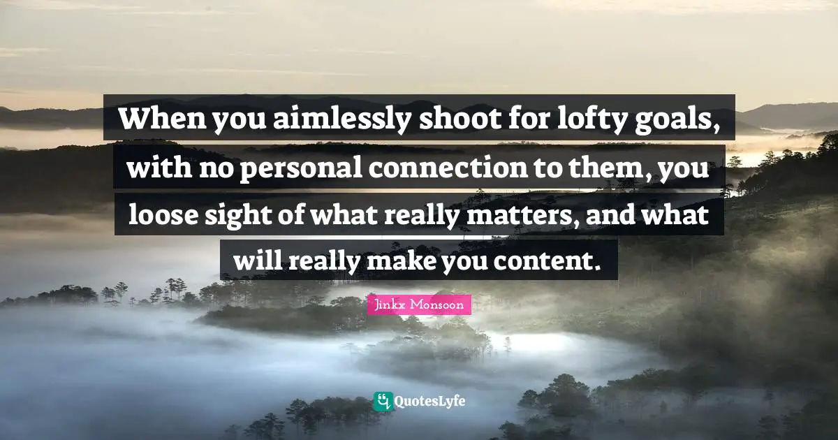Lofty Quotes: "When you aimlessly shoot for lofty goals, with no personal connection to them, you loose sight of what really matters, and what will really make you content."