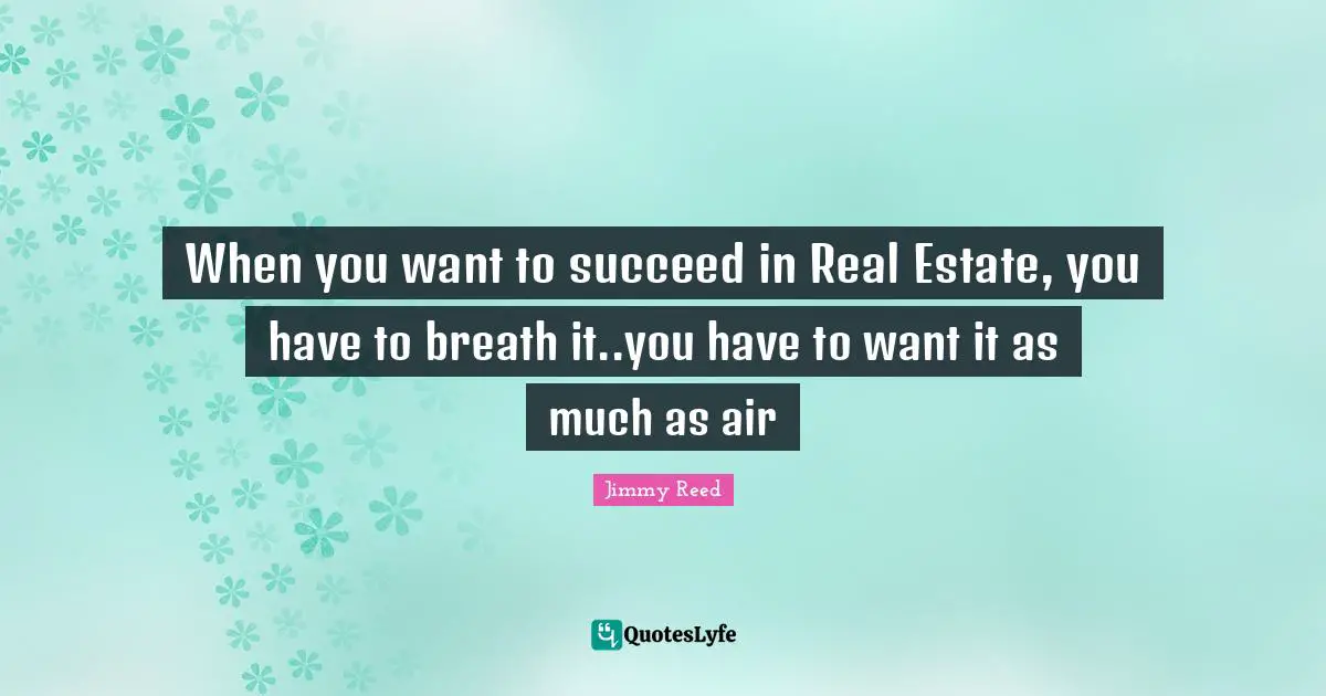 When you want to succeed in Real Estate, you have to breath it..you have to want it as much as air