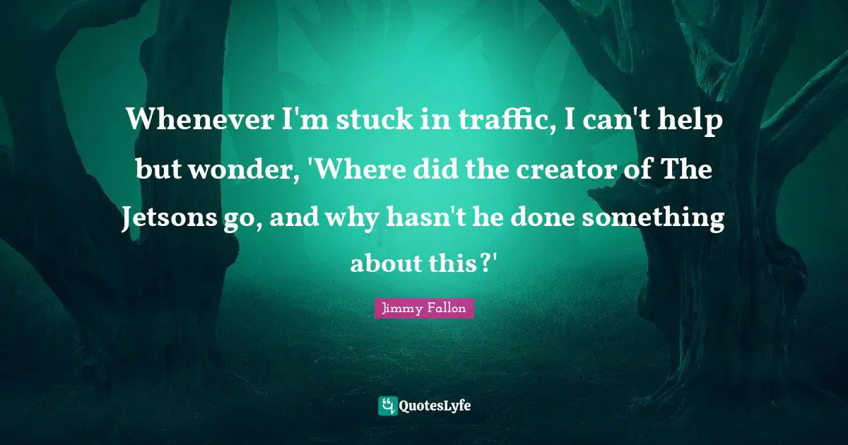 Whenever I'm stuck in traffic, I can't help but wonder, 'Where did the creator of The Jetsons go, and why hasn't he done something about this?'