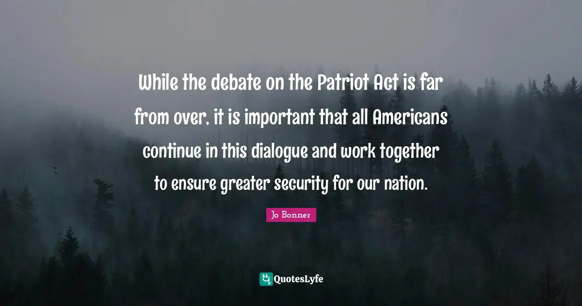 While the debate on the Patriot Act is far from over, it is important that all Americans continue in this dialogue and work together to ensure greater security for our nation.