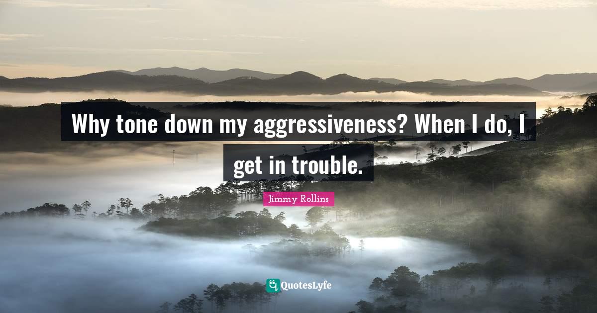 Why tone down my aggressiveness? When I do, I get in trouble.... Quote