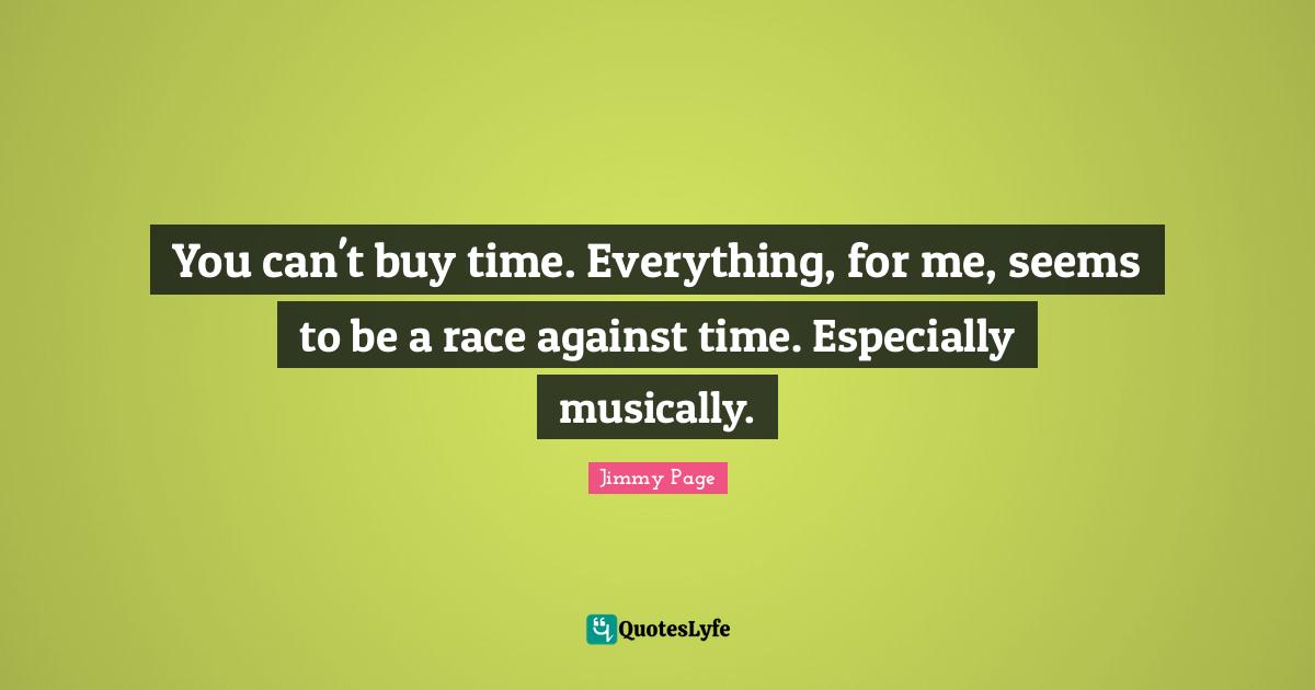 You can't buy time. Everything, for me, seems to be a race against time. Especially musically.
