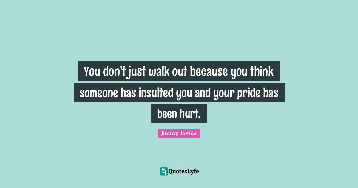 You don't just walk out because you think someone has insulted you and your pride has been hurt.