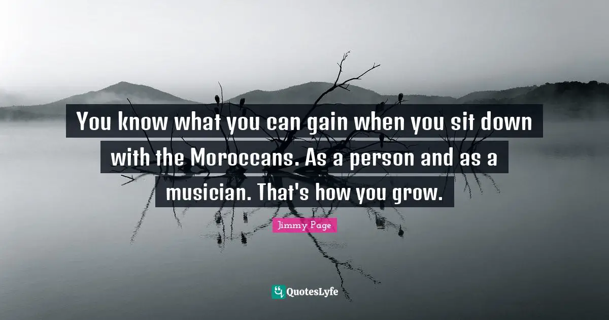 You know what you can gain when you sit down with the Moroccans. As a person and as a musician. That's how you grow.