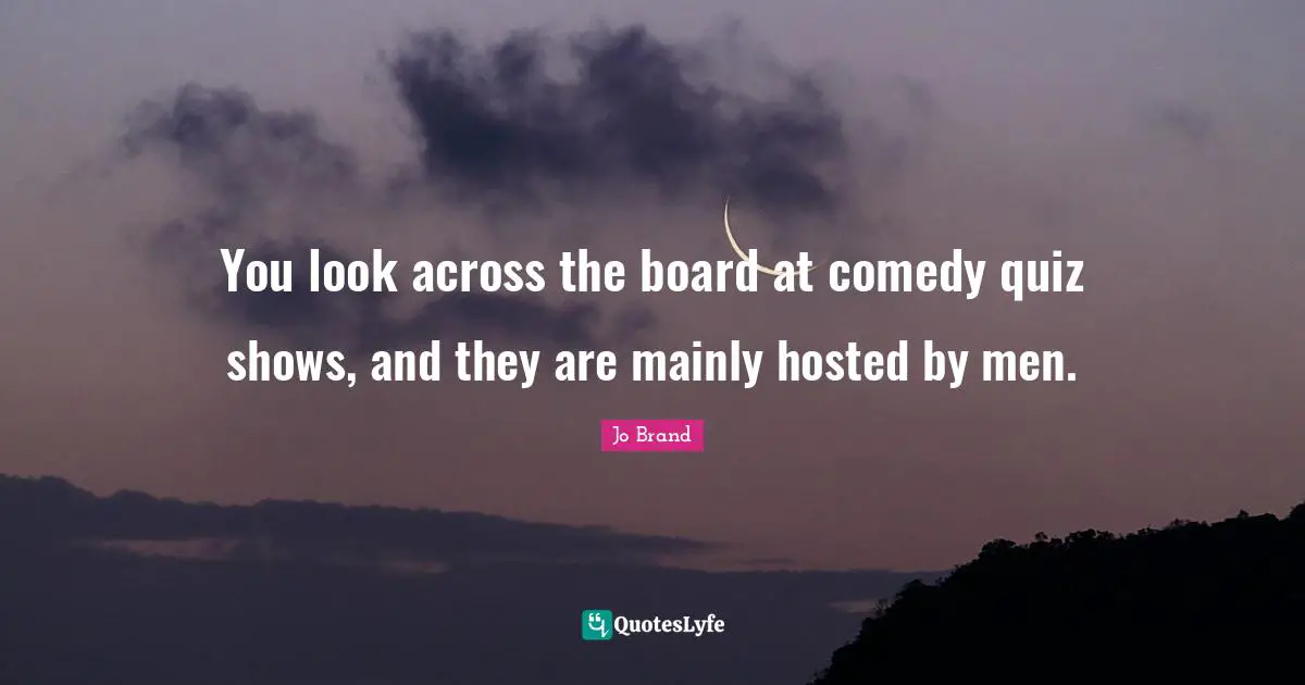 You look across the board at comedy quiz shows, and they are mainly hosted by men.