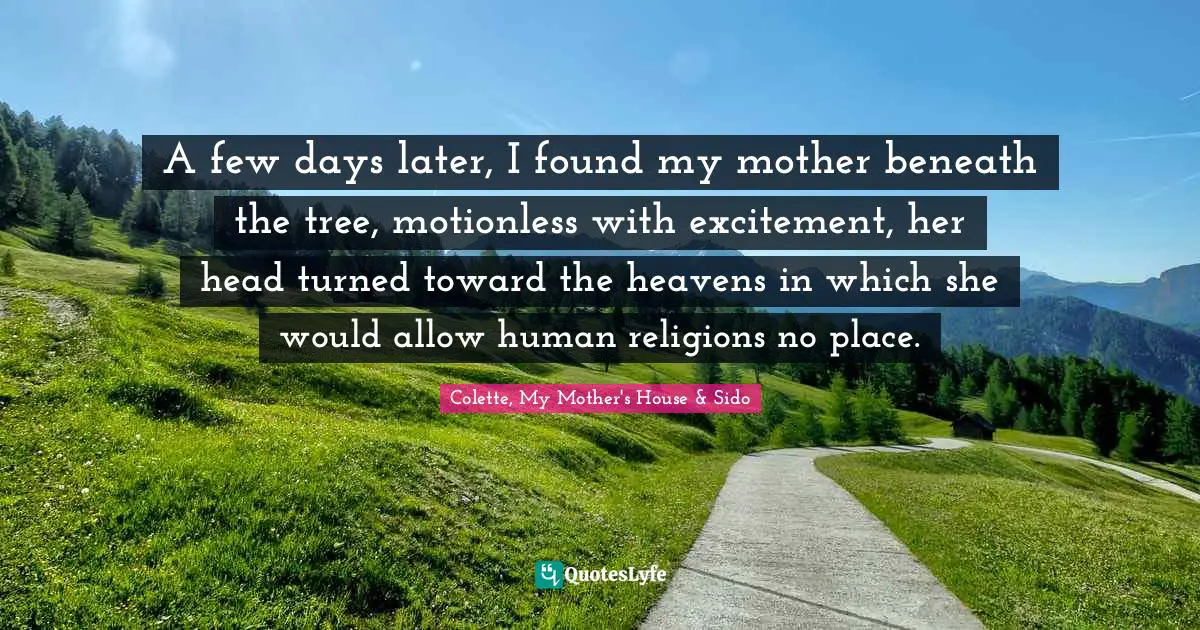A few days later, I found my mother beneath the tree, motionless with excitement, her head turned toward the heavens in which she would allow human religions no place.