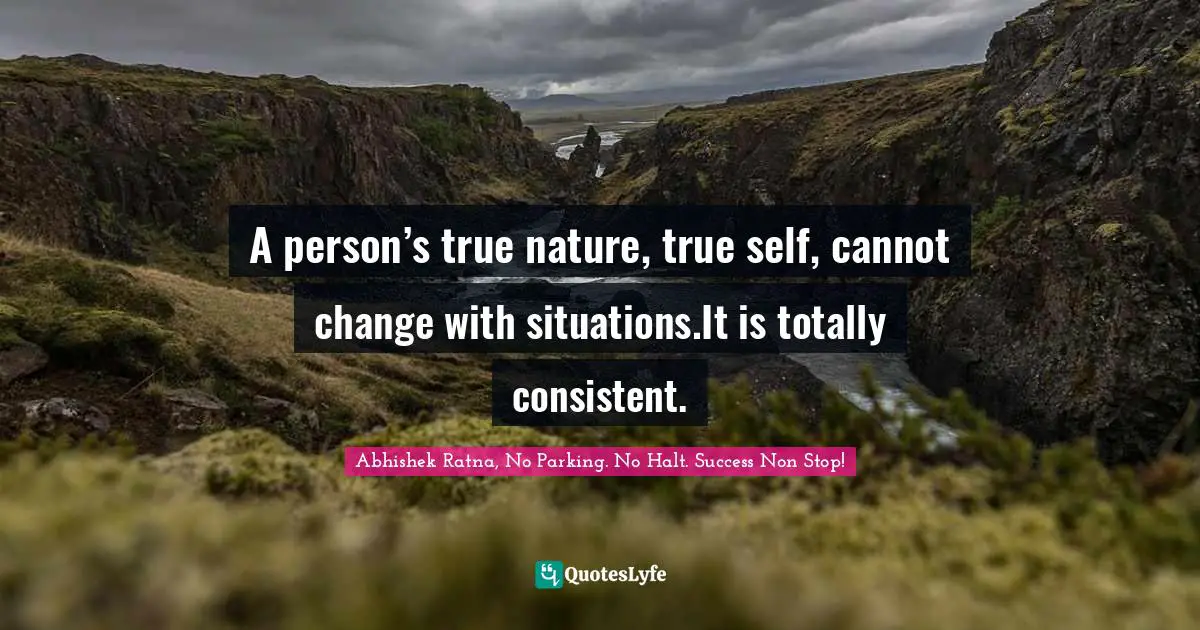 A person’s true nature, true self, cannot change with situations.It is totally consistent.