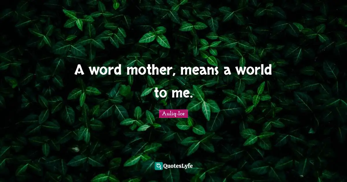 A word mother, means a world to me.
