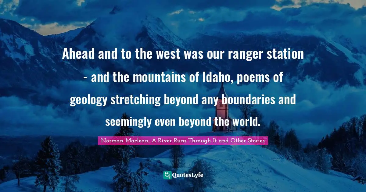 Idaho Quotes: "Ahead and to the west was our ranger station - and the mountains of Idaho, poems of geology stretching beyond any boundaries and seemingly even beyond the world."
