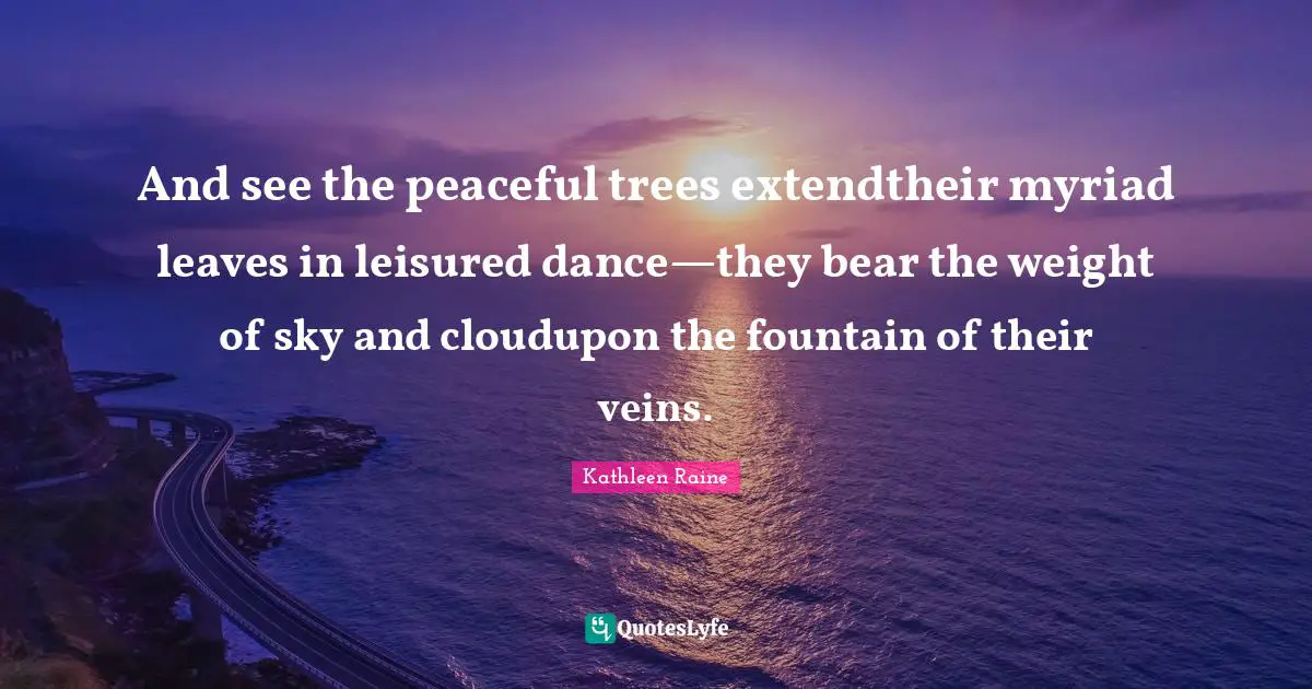 And see the peaceful trees extendtheir myriad leaves in leisured dance—they bear the weight of sky and cloudupon the fountain of their veins.