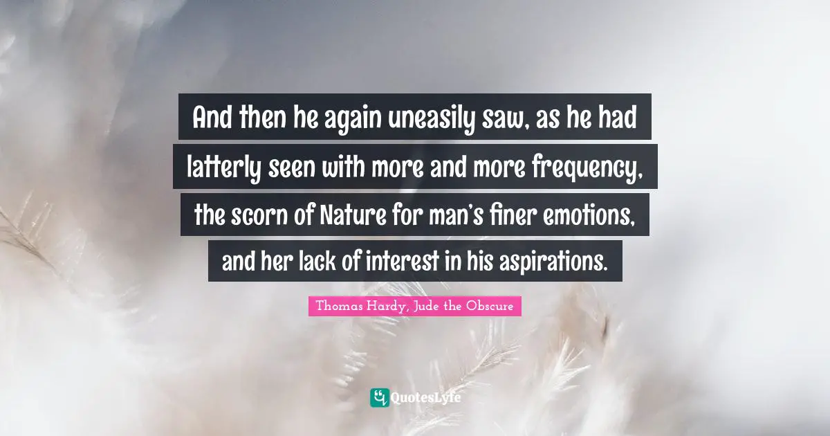 And then he again uneasily saw, as he had latterly seen with more and more frequency, the scorn of Nature for man’s finer emotions, and her lack of interest in his aspirations.