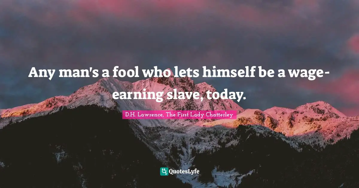 Any man's a fool who lets himself be a wage-earning slave, today.