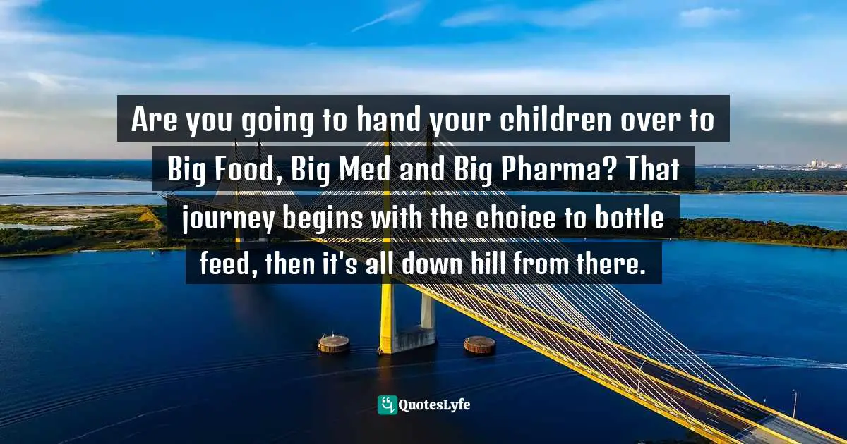 Are you going to hand your children over to Big Food, Big Med and Big Pharma? That journey begins with the choice to bottle feed, then it's all down hill from there.