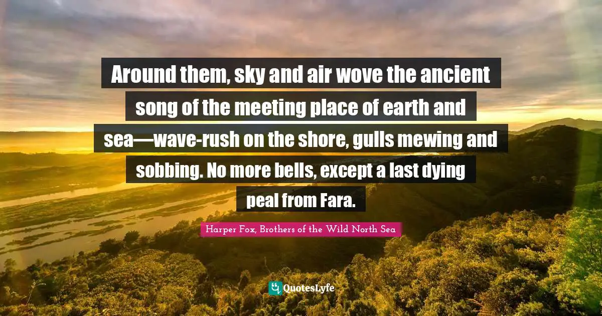 Harper Fox, Brothers Of The Wild North Sea Quotes: "Around them, sky and air wove the ancient song of the meeting place of earth and sea—wave-rush on the shore, gulls mewing and sobbing. No more bells, except a last dying peal from Fara."