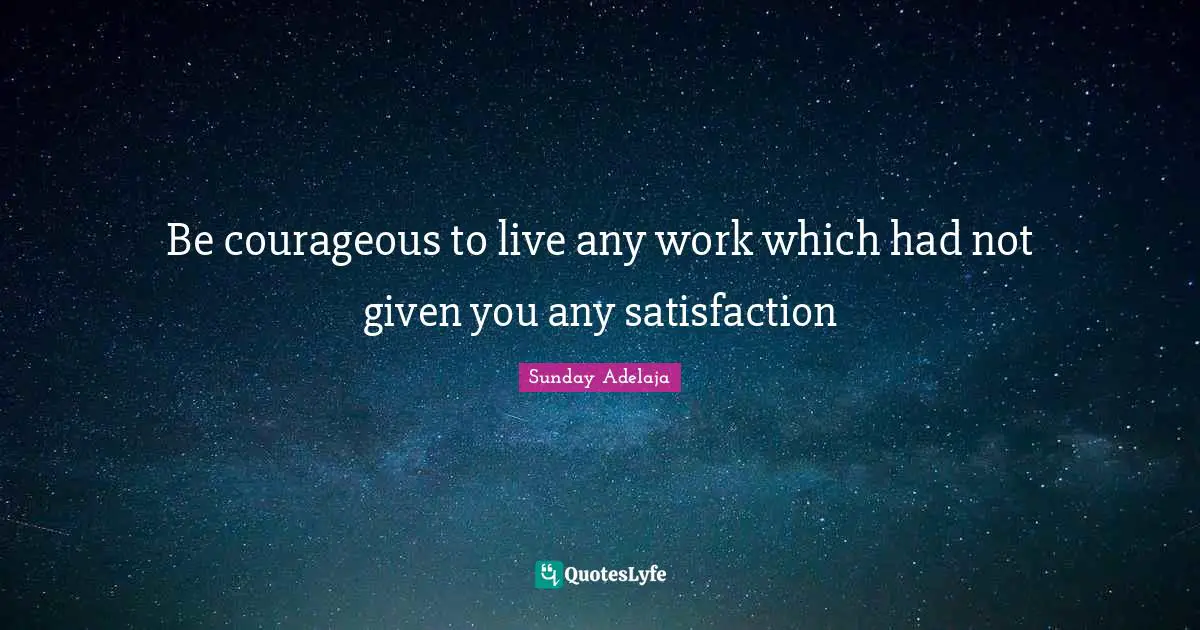 Be courageous to live any work which had not given you any satisfaction