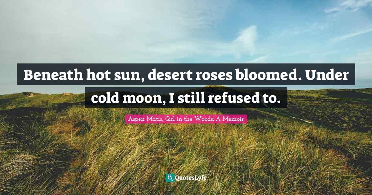 Aspen Matis, Girl In The Woods: A Memoir Quotes: "Beneath hot sun, desert roses bloomed. Under cold moon, I still refused to."