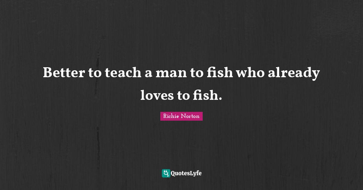 Better to teach a man to fish who already loves to fish.