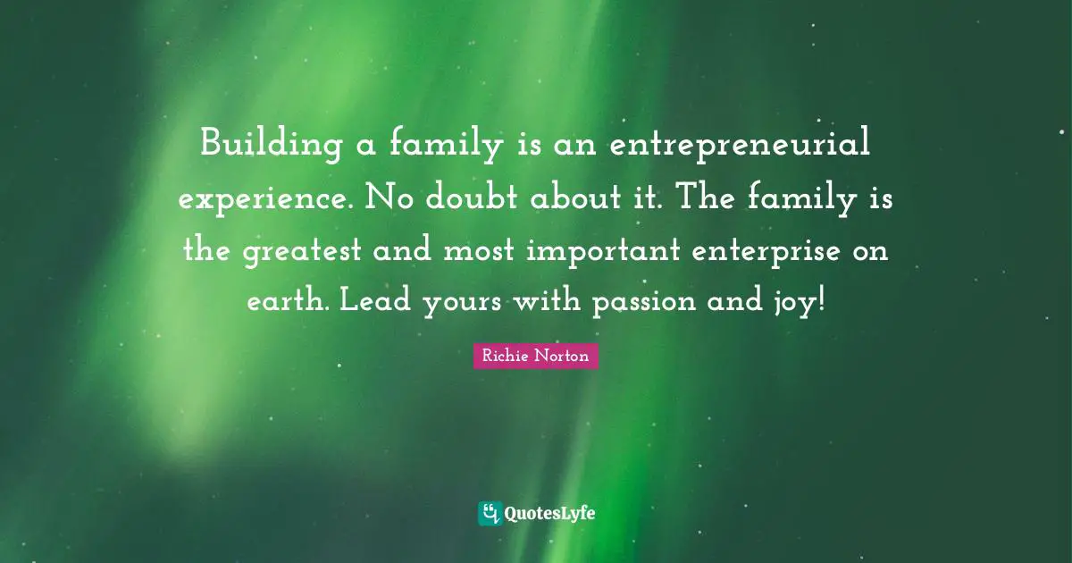 Self Mastery Quotes: "Building a family is an entrepreneurial experience. No doubt about it. The family is the greatest and most important enterprise on earth. Lead yours with passion and joy!"