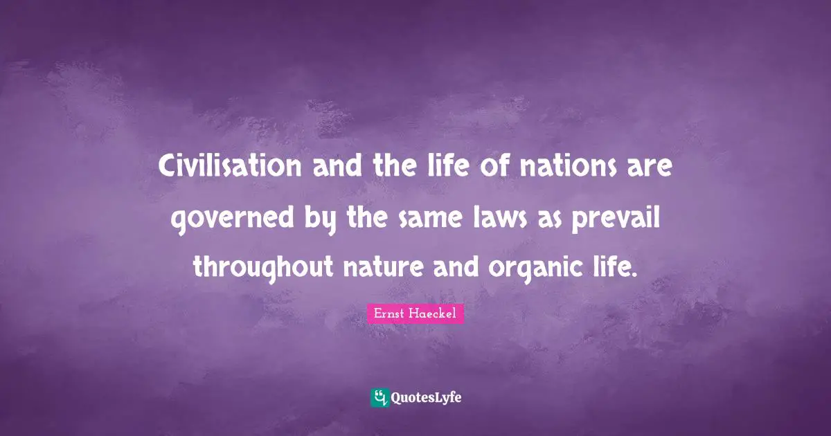 Civilisation and the life of nations are governed by the same laws as prevail throughout nature and organic life.