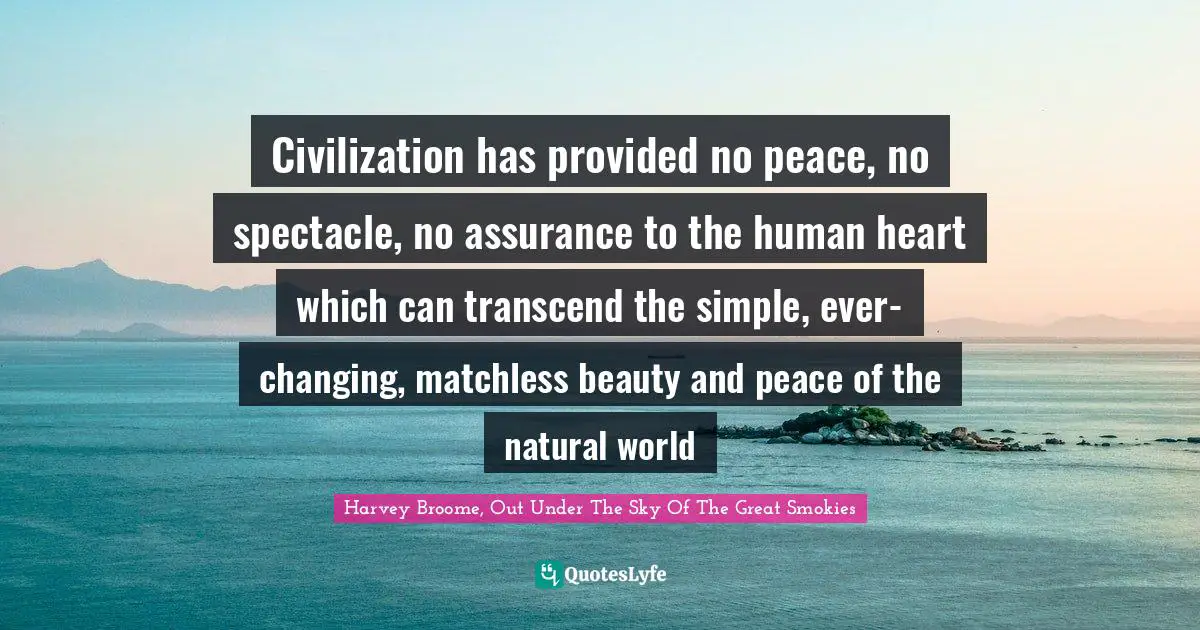 Civilization has provided no peace, no spectacle, no assurance to the human heart which can transcend the simple, ever-changing, matchless beauty and peace of the natural world
