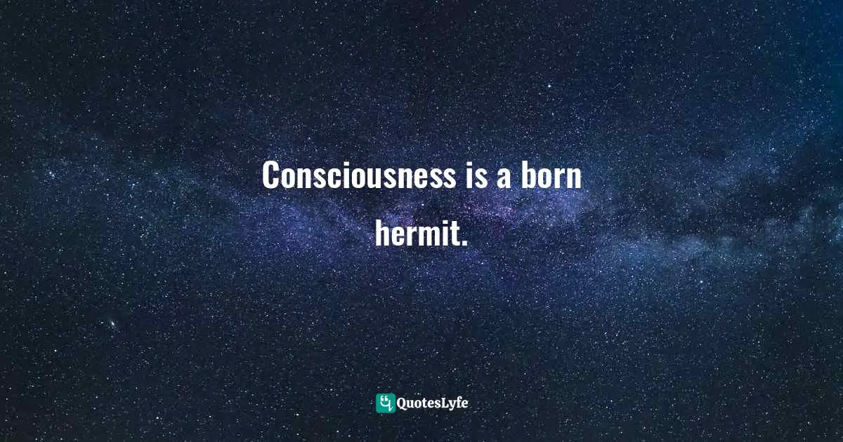Consciousness is a born hermit.