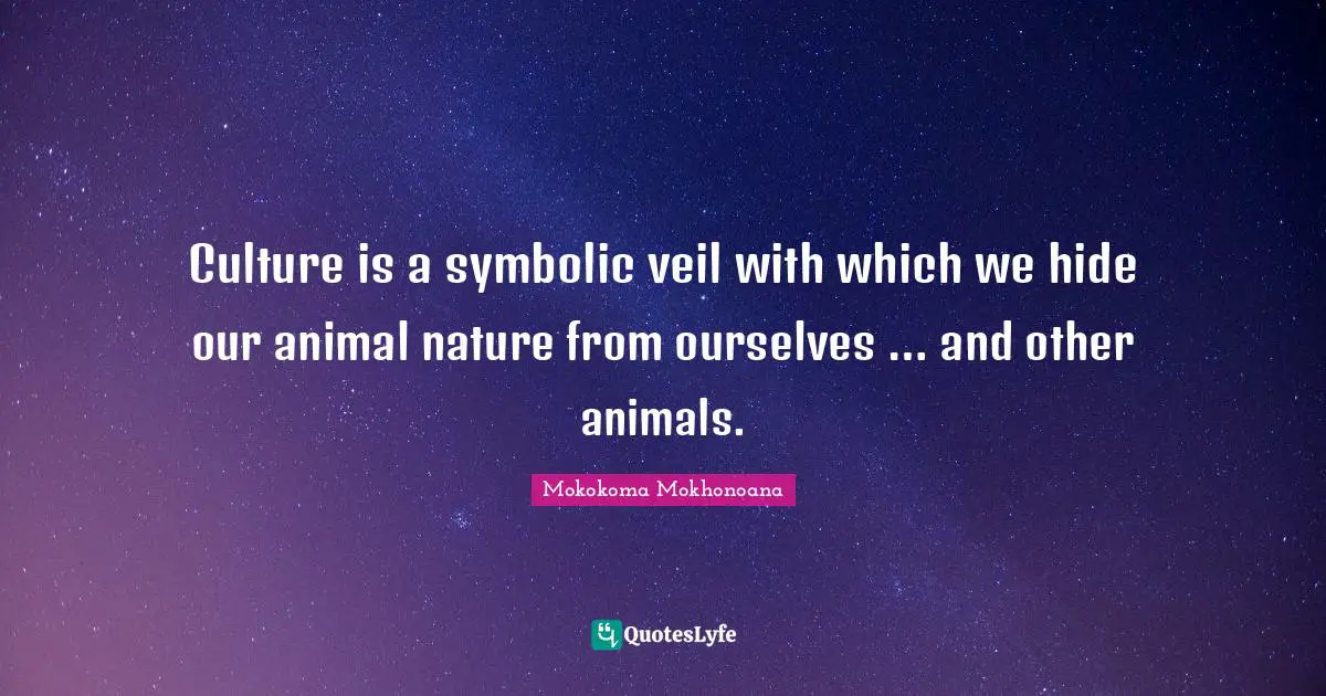 Culture is a symbolic veil with which we hide our animal nature from ourselves … and other animals.
