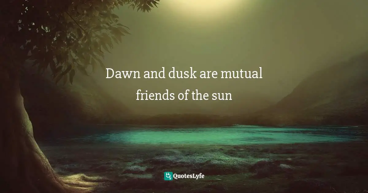 Dawn and dusk are mutual friends of the sun