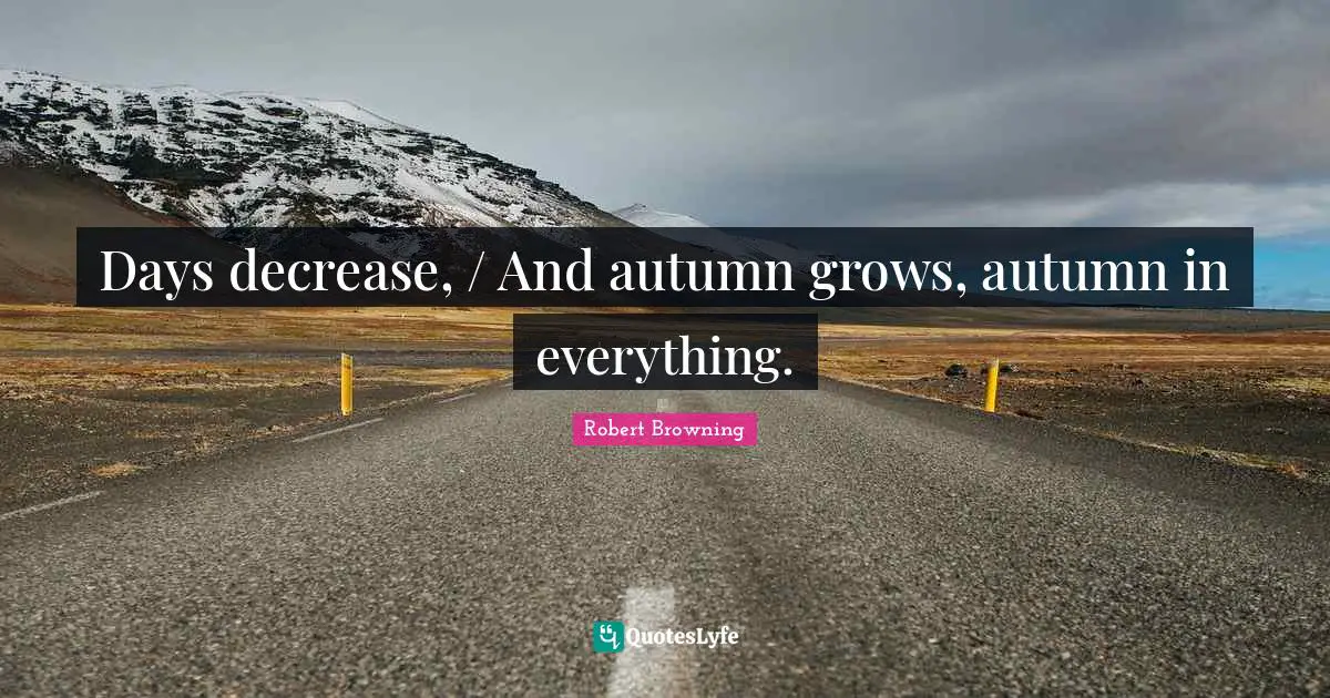 Days decrease, / And autumn grows, autumn in everything.