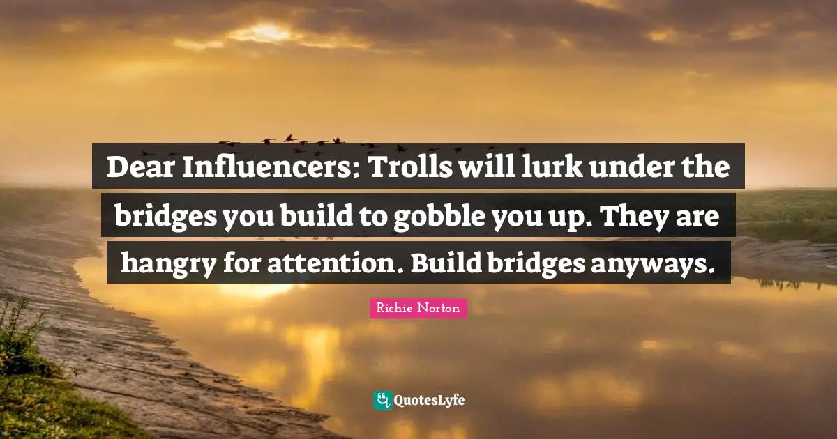 Dear Influencers: Trolls will lurk under the bridges you build to gobble you up. They are hangry for attention. Build bridges anyways.
