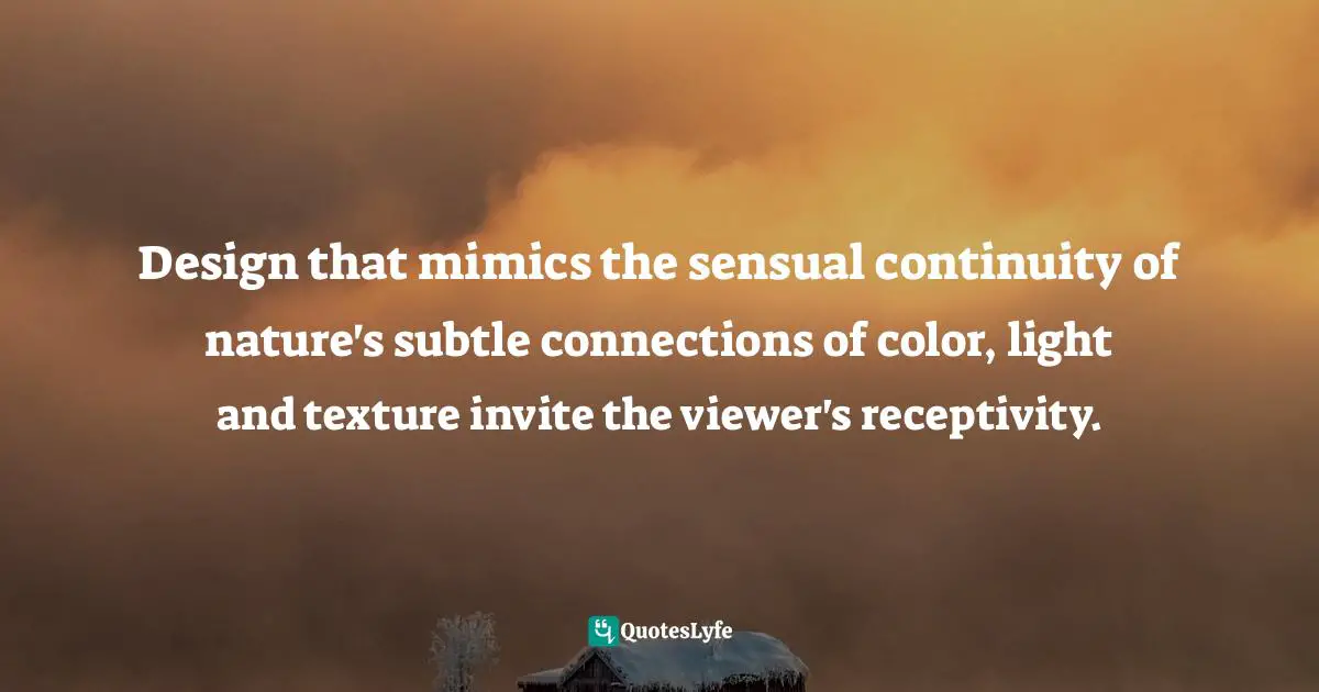 Design that mimics the sensual continuity of nature's subtle connections of color, light and texture invite the viewer's receptivity.