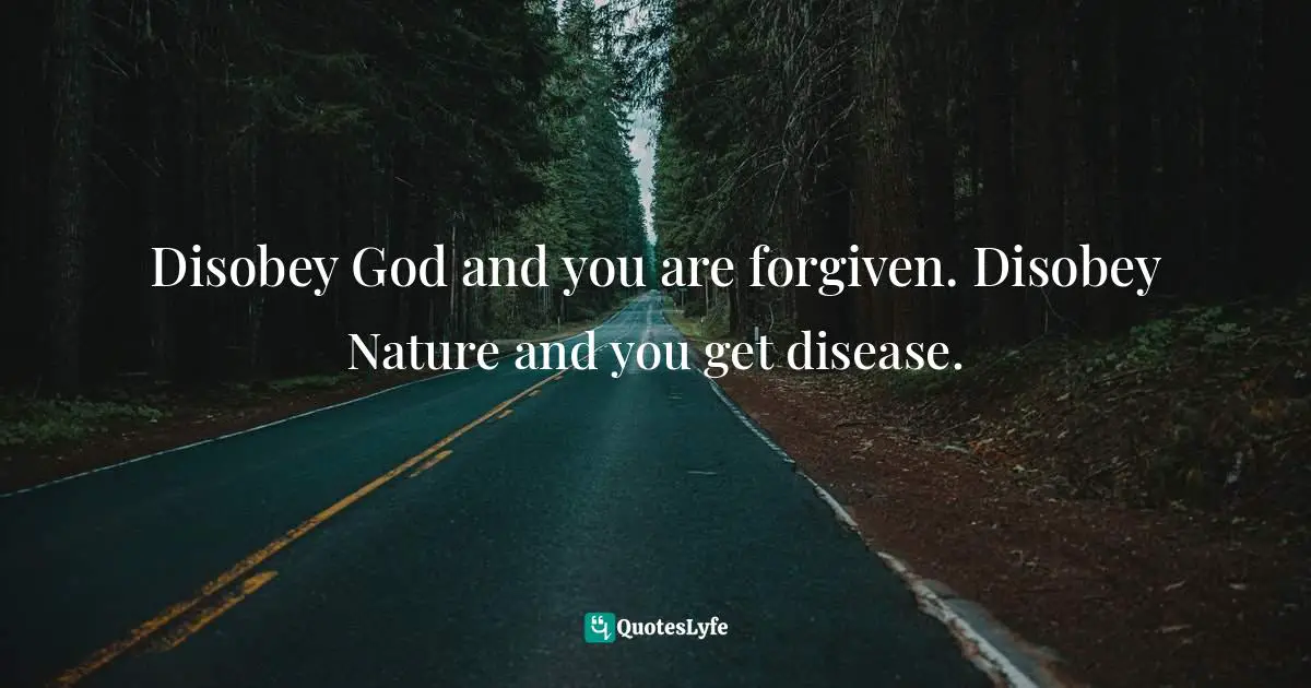 Disobey God and you are forgiven. Disobey Nature and you get disease.