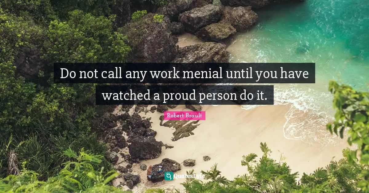 Robert Brault Quotes: Do not call any work menial until you have watched a proud person do it.
